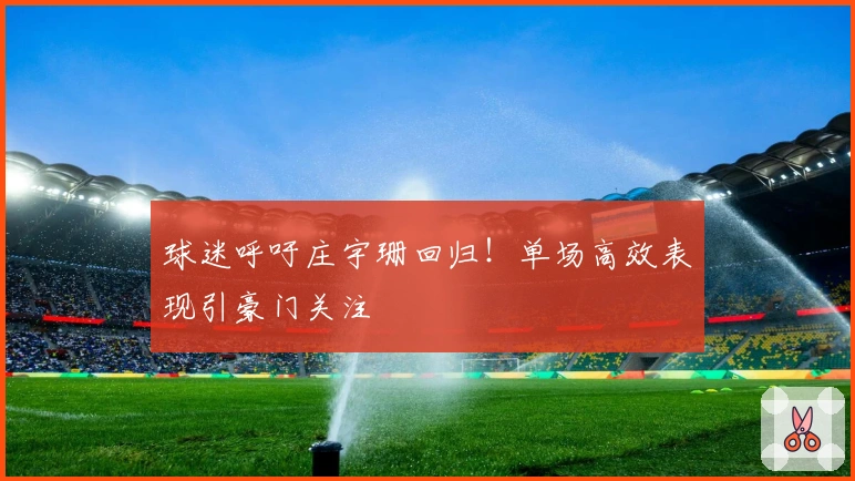 球迷呼吁庄宇珊回归!单场高效表现引豪门关注