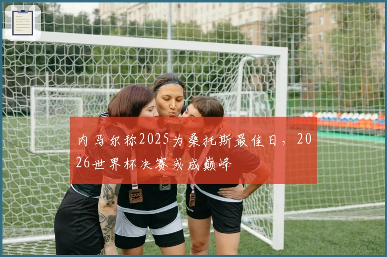 内马尔称2025为桑托斯最佳日，2026世界杯决赛或成巅峰