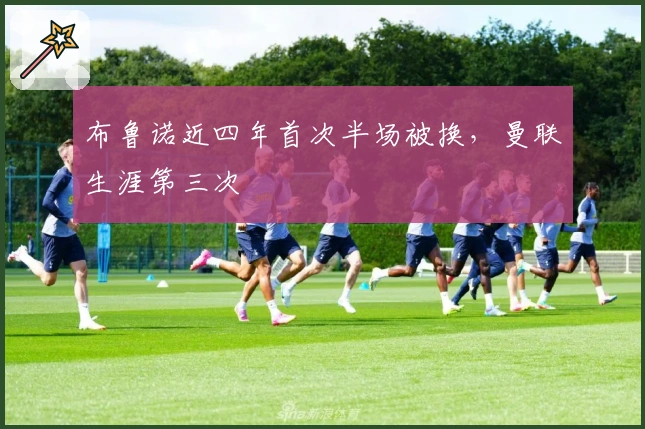 布鲁诺近四年首次半场被换，曼联生涯第三次