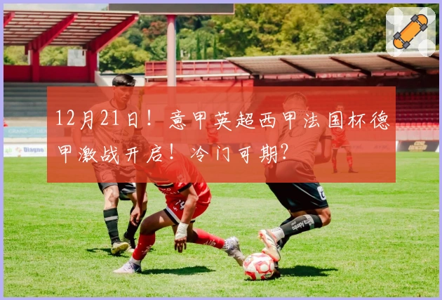 12月21日！意甲英超西甲法国杯德甲激战开启！冷门可期？