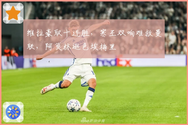 维拉豪取十连胜，寒王双响难救曼联，阿莫林逊色埃梅里