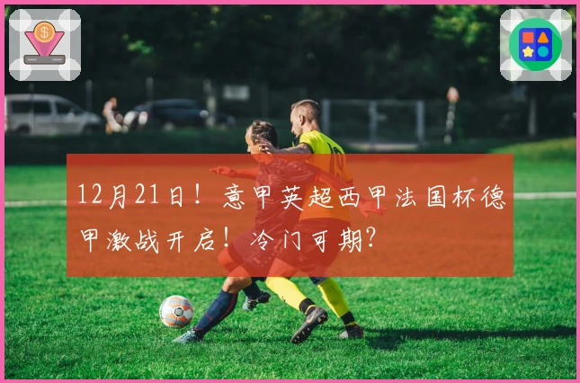 12月21日！意甲英超西甲法国杯德甲激战开启！冷门可期？