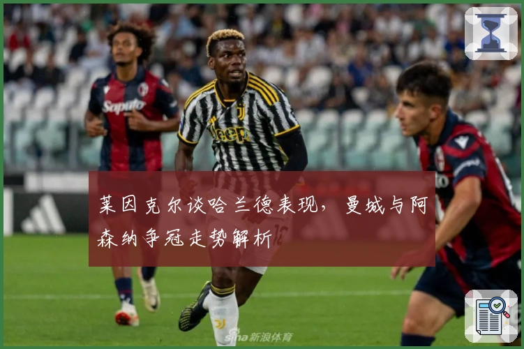 莱因克尔谈哈兰德表现，曼城与阿森纳争冠走势解析